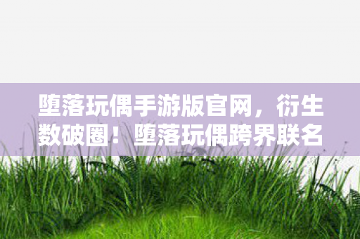 堕落玩偶手游版官网,衍生数破圈!堕落玩偶跨界联名,意想不到的潮流风暴来袭 堕落玩偶手游版官网,衍生数破圈!堕落玩偶跨界联名,意想不到的潮流风暴来袭