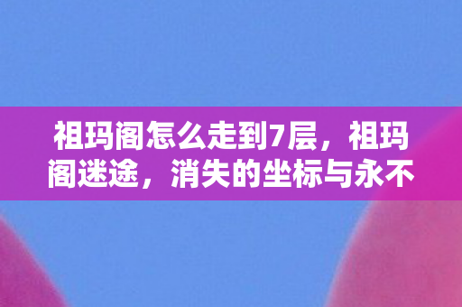 祖玛阁怎么走到7层,祖玛阁迷途,消失的坐标与永不闭合的轮回之门 祖玛阁怎么走到7层,祖玛阁迷途,消失的坐标与永不闭合的轮回之门