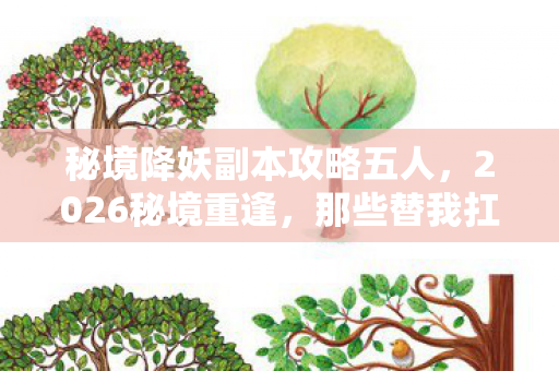 秘境降妖副本攻略五人,2026秘境重逢,那些替我扛BOSS的人,如今鼻子一酸只剩回忆 秘境降妖副本攻略五人,2026秘境重逢,那些替我扛BOSS的人,如今鼻子一酸只剩回忆