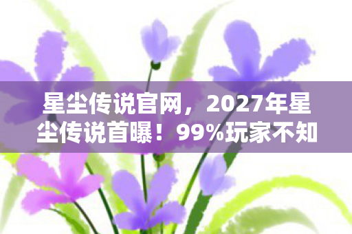 星尘传说官网,2027年星尘传说首曝!99%玩家不知的隐藏真相,颠覆认知! 星尘传说官网,2027年星尘传说首曝!99%玩家不知的隐藏真相,颠覆认知!