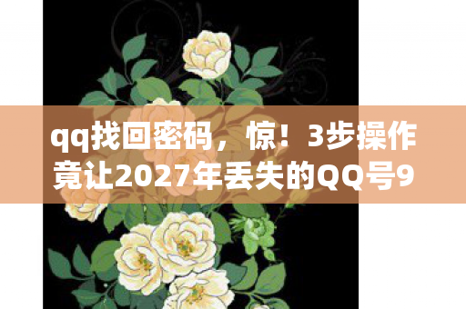 qq找回密码,惊!3步操作竟让2027年丢失的QQ号99%找回?真相太意外! qq找回密码,惊!3步操作竟让2027年丢失的QQ号99%找回?真相太意外!