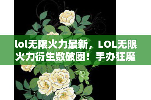 lol无限火力最新,LOL无限火力衍生数破圈!手办狂魔的冰箱保卫战意想不到! lol无限火力最新,LOL无限火力衍生数破圈!手办狂魔的冰箱保卫战意想不到!