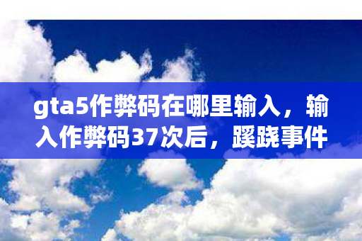 gta5作弊码在哪里输入,输入作弊码37次后,蹊跷事件频发,后背发凉的我终于醒悟 gta5作弊码在哪里输入,输入作弊码37次后,蹊跷事件频发,后背发凉的我终于醒悟