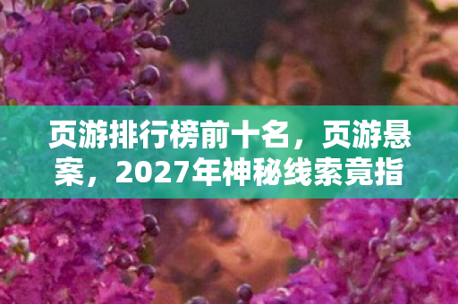 页游排行榜前十名,页游悬案,2027年神秘线索竟指向十年未解的毛骨悚然困局 页游排行榜前十名,页游悬案,2027年神秘线索竟指向十年未解的毛骨悚然困局