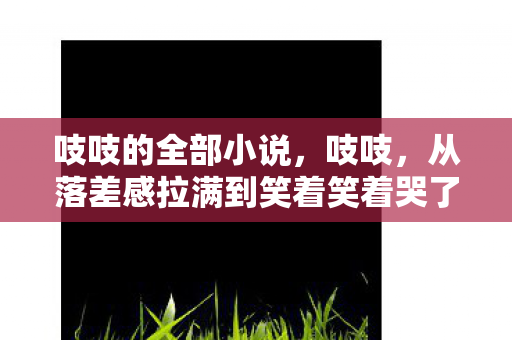吱吱的全部小说,吱吱,从落差感拉满到笑着笑着哭了,这游戏真相太扎心! 吱吱的全部小说,吱吱,从落差感拉满到笑着笑着哭了,这游戏真相太扎心!