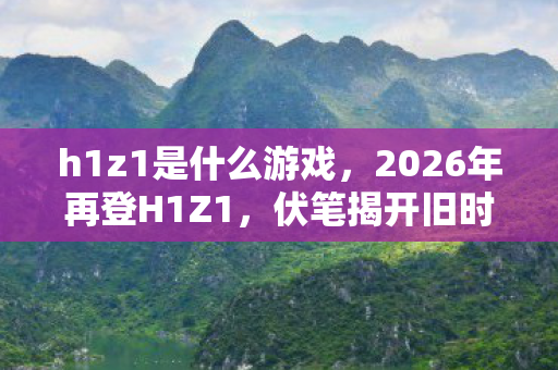 h1z1是什么游戏,2026年再登H1Z1,伏笔揭开旧时光,鼻子一酸忆往昔 h1z1是什么游戏,2026年再登H1Z1,伏笔揭开旧时光,鼻子一酸忆往昔