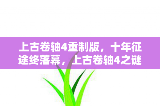 上古卷轴4重制版,十年征途终落幕,上古卷轴4之谜成绝响,泪目送别! 上古卷轴4重制版,十年征途终落幕,上古卷轴4之谜成绝响,泪目送别!
