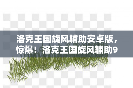 洛克王国旋风辅助安卓版,惊爆!洛克王国旋风辅助99%人不知的隐藏机制,高手竟这样玩? 洛克王国旋风辅助安卓版,惊爆!洛克王国旋风辅助99%人不知的隐藏机制,高手竟这样玩?