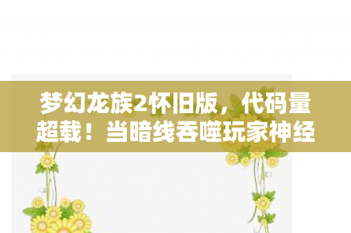 梦幻龙族2怀旧版,代码量超载!当暗线吞噬玩家神经,这场头皮发麻的数字暴动已失控 梦幻龙族2怀旧版,代码量超载!当暗线吞噬玩家神经,这场头皮发麻的数字暴动已失控