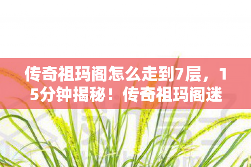 传奇祖玛阁怎么走到7层,15分钟揭秘!传奇祖玛阁迷宫谜面,泪目老玩家集体破防 传奇祖玛阁怎么走到7层,15分钟揭秘!传奇祖玛阁迷宫谜面,泪目老玩家集体破防