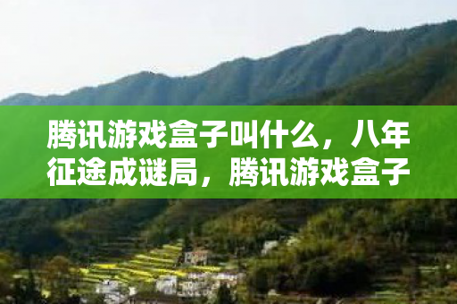腾讯游戏盒子叫什么,八年征途成谜局,腾讯游戏盒子关服泪目终章 腾讯游戏盒子叫什么,八年征途成谜局,腾讯游戏盒子关服泪目终章