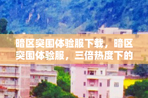 暗区突围体验服下载,暗区突围体验服,三倍热度下的疑云密布,谁让玩家心寒至极? 暗区突围体验服下载,暗区突围体验服,三倍热度下的疑云密布,谁让玩家心寒至极?