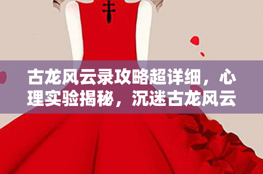 古龙风云录攻略超详细,心理实验揭秘,沉迷古龙风云录的细思极恐自我麻醉之旅 古龙风云录攻略超详细,心理实验揭秘,沉迷古龙风云录的细思极恐自我麻醉之旅