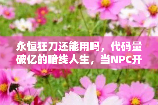 永恒狂刀还能用吗,代码量破亿的暗线人生,当NPC开始头皮发麻地模仿我 永恒狂刀还能用吗,代码量破亿的暗线人生,当NPC开始头皮发麻地模仿我