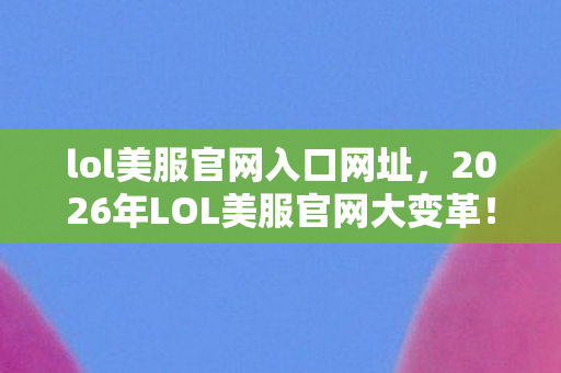 lol美服官网入口网址,2026年LOL美服官网大变革!10大新英雄悬念待解 lol美服官网入口网址,2026年LOL美服官网大变革!10大新英雄悬念待解