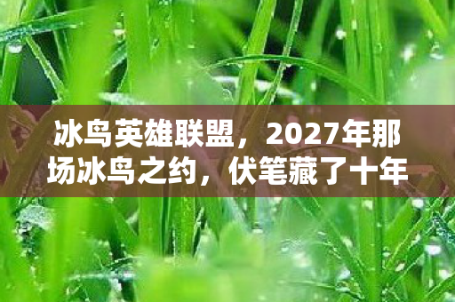 冰鸟英雄联盟,2027年那场冰鸟之约,伏笔藏了十年,再见时鼻子一酸 冰鸟英雄联盟,2027年那场冰鸟之约,伏笔藏了十年,再见时鼻子一酸