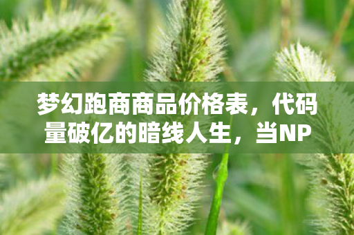 梦幻跑商商品价格表,代码量破亿的暗线人生,当NPC开始头皮发麻地计算生存概率 梦幻跑商商品价格表,代码量破亿的暗线人生,当NPC开始头皮发麻地计算生存概率