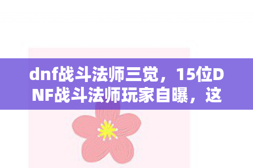 dnf战斗法师三觉,15位DNF战斗法师玩家自曝,这疑点操作,真让人绷不住! dnf战斗法师三觉,15位DNF战斗法师玩家自曝,这疑点操作,真让人绷不住!