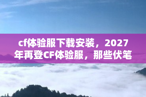 cf体验服下载安装,2027年再登CF体验服,那些伏笔与承诺,让我鼻子一酸 cf体验服下载安装,2027年再登CF体验服,那些伏笔与承诺,让我鼻子一酸