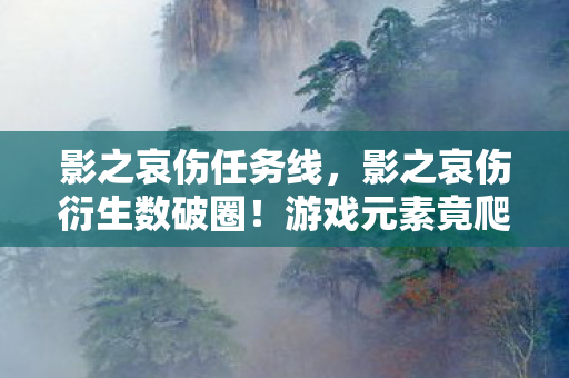 影之哀伤任务线,影之哀伤衍生数破圈!游戏元素竟爬进意想不到的潮流死角 影之哀伤任务线,影之哀伤衍生数破圈!游戏元素竟爬进意想不到的潮流死角
