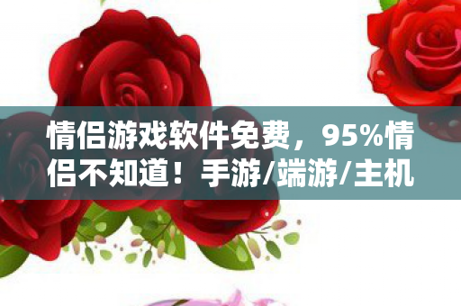 情侣游戏软件免费,95%情侣不知道!手游/端游/主机同玩法,操作体验竟差出10个银河系 情侣游戏软件免费,95%情侣不知道!手游/端游/主机同玩法,操作体验竟差出10个银河系
