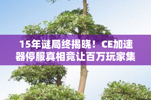 15年谜局终揭晓!CE加速器停服真相竟让百万玩家集体泪目 15年谜局终揭晓!CE加速器停服真相竟让百万玩家集体泪目