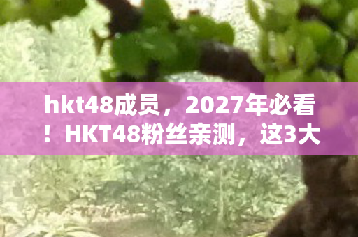 hkt48成员,2027年必看!HKT48粉丝亲测,这3大变革让你追星体验飙升10倍! hkt48成员,2027年必看!HKT48粉丝亲测,这3大变革让你追星体验飙升10倍!