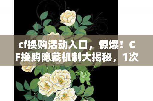 cf换购活动入口,惊爆!CF换购隐藏机制大揭秘,1次换购竟能省出3把神器? cf换购活动入口,惊爆!CF换购隐藏机制大揭秘,1次换购竟能省出3把神器?