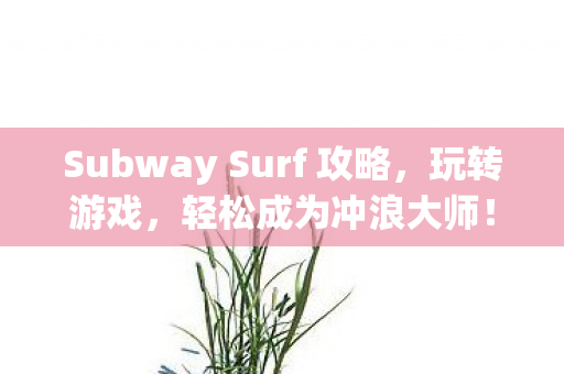 Subway Surf 攻略，玩转游戏，轻松成为冲浪大师！