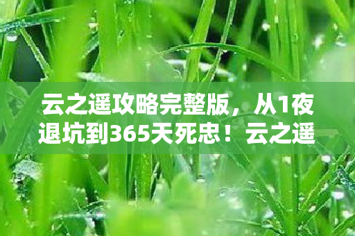 云之遥攻略完整版，从1夜退坑到365天死忠！云之遥这波操作让我彻底破防了！