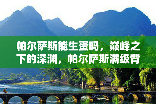 帕尔萨斯能生蛋吗，巅峰之下的深渊，帕尔萨斯满级背后，现实人生的荒诞悖论与灵魂震颤