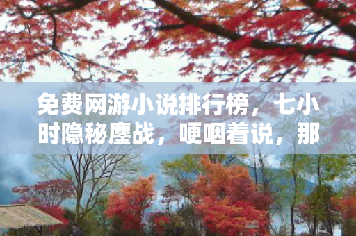 免费网游小说排行榜,七小时隐秘鏖战,哽咽着说,那些年,我们熬过的免费网游夜 免费网游小说排行榜,七小时隐秘鏖战,哽咽着说,那些年,我们熬过的免费网游夜