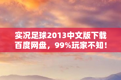 实况足球2013中文版下载百度网盘,99%玩家不知!实况2013隐藏数值表曝光,策划暗改的3大概率陷阱 实况足球2013中文版下载百度网盘,99%玩家不知!实况2013隐藏数值表曝光,策划暗改的3大概率陷阱