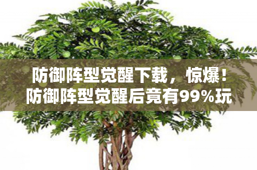 防御阵型觉醒下载，惊爆！防御阵型觉醒后竟有99%玩家不知的逆天操作？