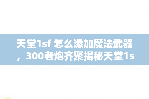天堂1sf 怎么添加魔法武器,300老炮齐聚揭秘天堂1sf,这疑点重重的设定,真让人绷不住! 天堂1sf 怎么添加魔法武器,300老炮齐聚揭秘天堂1sf,这疑点重重的设定,真让人绷不住!