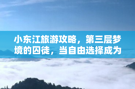 小东江旅游攻略,第三层梦境的囚徒,当自由选择成为命运枷锁时,灵魂震颤的真相 小东江旅游攻略,第三层梦境的囚徒,当自由选择成为命运枷锁时,灵魂震颤的真相