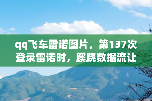 qq飞车雷诺图片,第137次登录雷诺时,蹊跷数据流让我后背发凉——原来我从未逃出过2026 qq飞车雷诺图片,第137次登录雷诺时,蹊跷数据流让我后背发凉——原来我从未逃出过2026