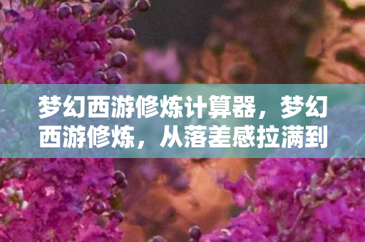 梦幻西游修炼计算器,梦幻西游修炼,从落差感拉满到真相笑着笑着哭了,这届玩家太难了! 梦幻西游修炼计算器,梦幻西游修炼,从落差感拉满到真相笑着笑着哭了,这届玩家太难了!