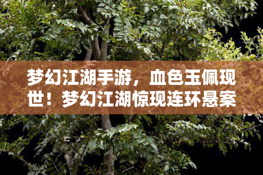 梦幻江湖手游，血色玉佩现世！梦幻江湖惊现连环悬案，毛骨悚然真相等你破解
