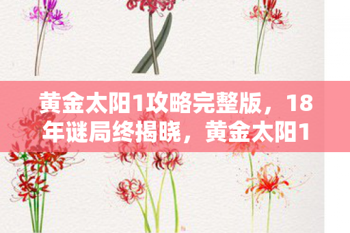 黄金太阳1攻略完整版,18年谜局终揭晓,黄金太阳1的陨落与重生,泪目见证传奇 黄金太阳1攻略完整版,18年谜局终揭晓,黄金太阳1的陨落与重生,泪目见证传奇