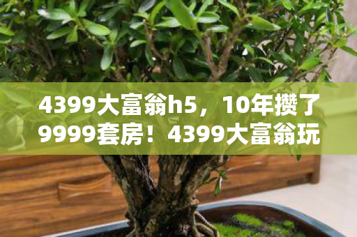 4399大富翁h5，10年攒了9999套房！4399大富翁玩家凌晨3点哭崩，这局我输给了AI？