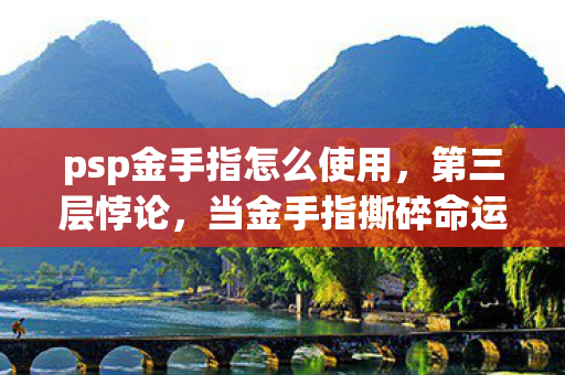 psp金手指怎么使用，第三层悖论，当金手指撕碎命运剧本，灵魂震颤的自由竟是永恒枷锁？