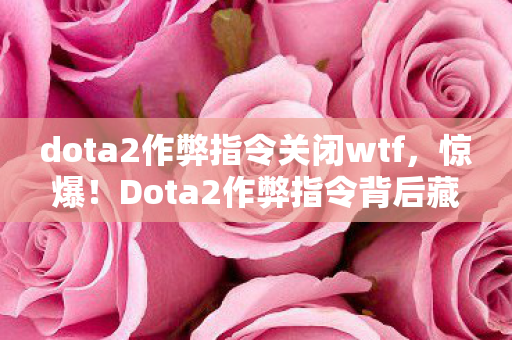 dota2作弊指令关闭wtf,惊爆!Dota2作弊指令背后藏500万隐情,真相让人吓一跳! dota2作弊指令关闭wtf,惊爆!Dota2作弊指令背后藏500万隐情,真相让人吓一跳!