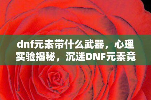 dnf元素带什么武器,心理实验揭秘,沉迷DNF元素竟是多巴胺陷阱?细思极恐! dnf元素带什么武器,心理实验揭秘,沉迷DNF元素竟是多巴胺陷阱?细思极恐!