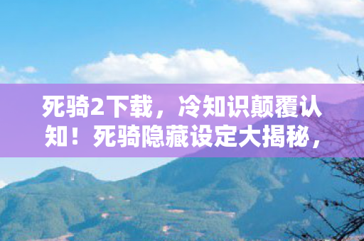 死骑2下载,冷知识颠覆认知!死骑隐藏设定大揭秘,让你目瞪口呆! 死骑2下载,冷知识颠覆认知!死骑隐藏设定大揭秘,让你目瞪口呆!