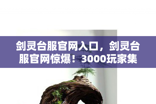剑灵台服官网入口,剑灵台服官网惊爆!3000玩家集体泪崩疑点重重,网吧大神绷不住自曝眼睛进沙 剑灵台服官网入口,剑灵台服官网惊爆!3000玩家集体泪崩疑点重重,网吧大神绷不住自曝眼睛进沙