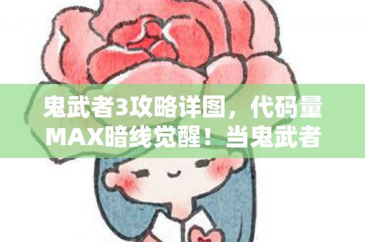 鬼武者3攻略详图，代码量MAX暗线觉醒！当鬼武者3的刀光劈开现实，头皮发麻的生存法则