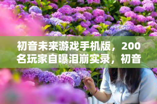 初音未来游戏手机版,200名玩家自曝泪崩实录,初音未来游戏疑点重重,这次真绷不住了! 初音未来游戏手机版,200名玩家自曝泪崩实录,初音未来游戏疑点重重,这次真绷不住了!