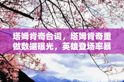 塔姆肯奇台词,塔姆肯奇重做数据曝光,英雄登场率暴涨300%,竟让3大冷门赛道集体狂飙! 塔姆肯奇台词,塔姆肯奇重做数据曝光,英雄登场率暴涨300%,竟让3大冷门赛道集体狂飙!