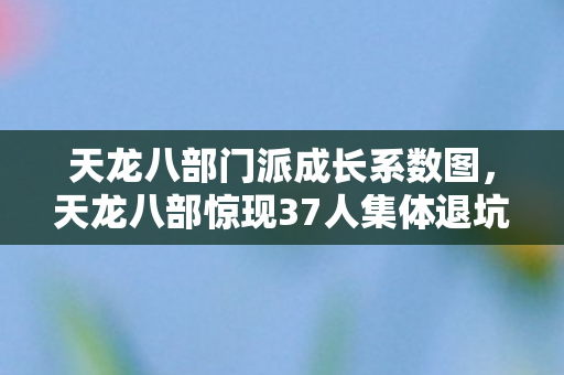 天龙八部门派成长系数图，天龙八部惊现37人集体退坑？门派疑云背后，老炮玩家当场绷不住！